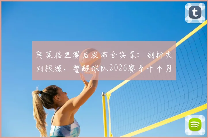 阿莱格里赛后发布会实录:剖析失利根源,警醒球队2026赛季十个月努力不容有失,附完整采访解读