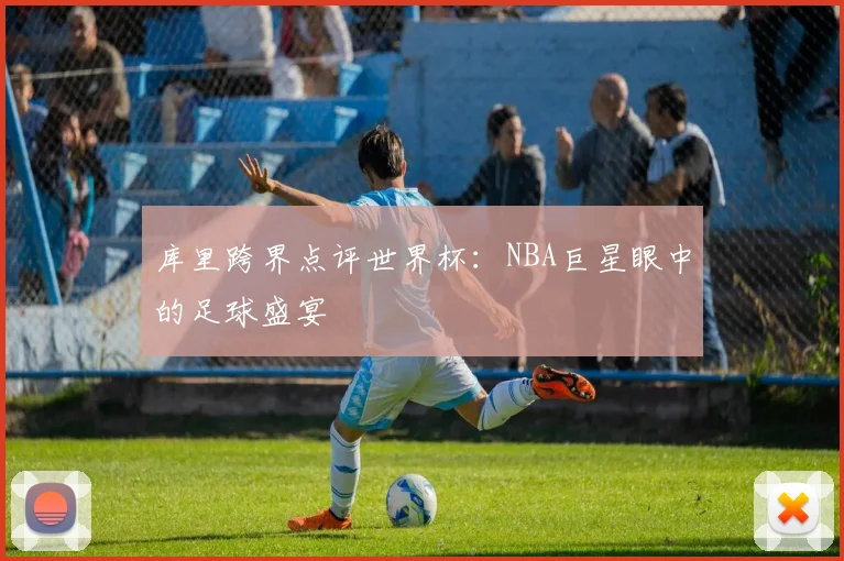 库里跨界点评世界杯：NBA巨星眼中的足球盛宴