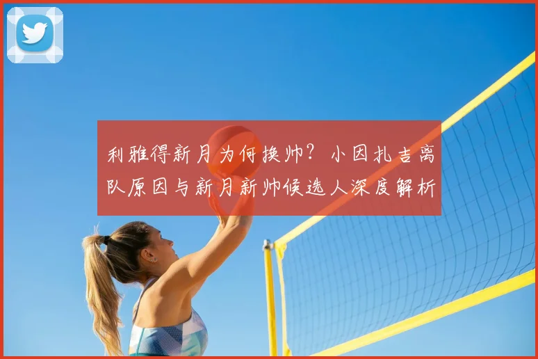 利雅得新月为何换帅?小因扎吉离队原因与新月新帅候选人深度解析
