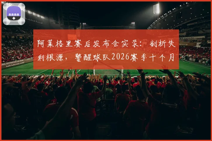 阿莱格里赛后发布会实录：剖析失利根源，警醒球队2026赛季十个月努力不容有失，附完整采访解读