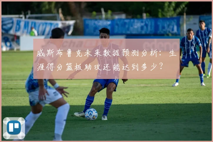 威斯布鲁克未来数据预测分析：生涯得分篮板助攻还能达到多少？