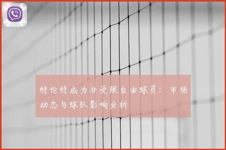 特伦特成为非受限自由球员:市场动态与球队影响分析