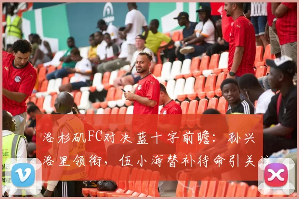 洛杉矶FC对决蓝十字前瞻:孙兴慜洛里领衔,伍小海替补待命引关注