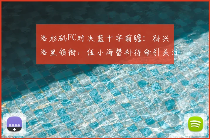 洛杉矶FC对决蓝十字前瞻：孙兴慜洛里领衔，伍小海替补待命引关注