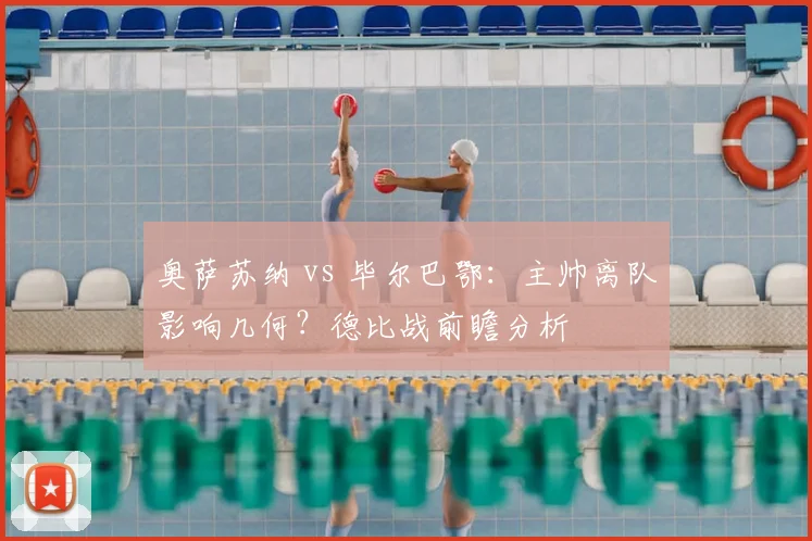 奥萨苏纳 vs 毕尔巴鄂：主帅离队影响几何？德比战前瞻分析