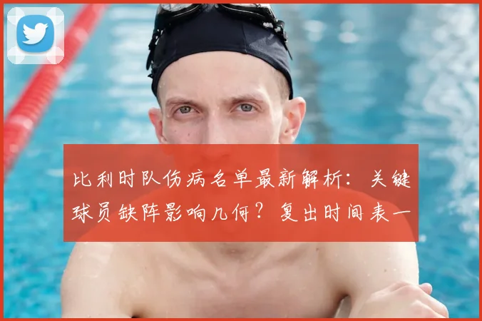 比利时队伤病名单最新解析:关键球员缺阵影响几何?复出时间表一览