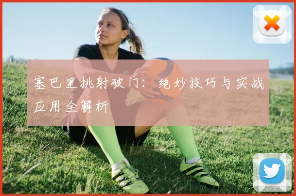 塞巴里挑射破门：绝妙技巧与实战应用全解析