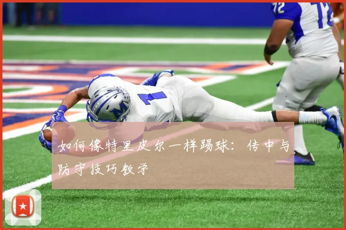如何像特里皮尔一样踢球：传中与防守技巧教学