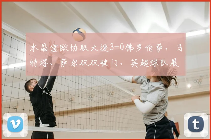 水晶宫欧协联大捷3-0佛罗伦萨,马特塔、萨尔双双破门,英超球队展现强势