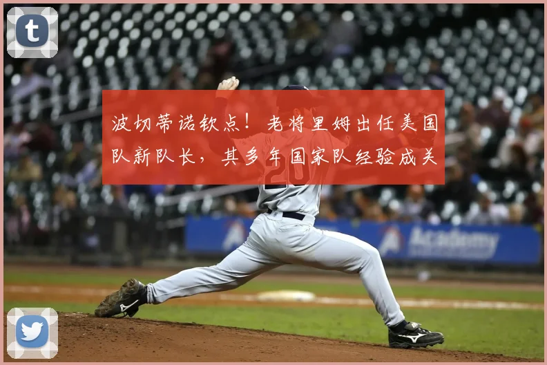 波切蒂诺钦点！老将里姆出任美国队新队长，其多年国家队经验成关键