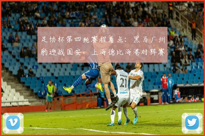 足协杯第四轮赛程看点：黑马广州豹迎战国安，上海德比海港对阵赛更达全解析