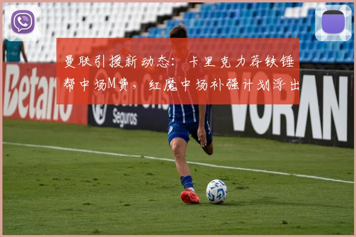 曼联引援新动态:卡里克力荐铁锤帮中场M费,红魔中场补强计划浮出水面