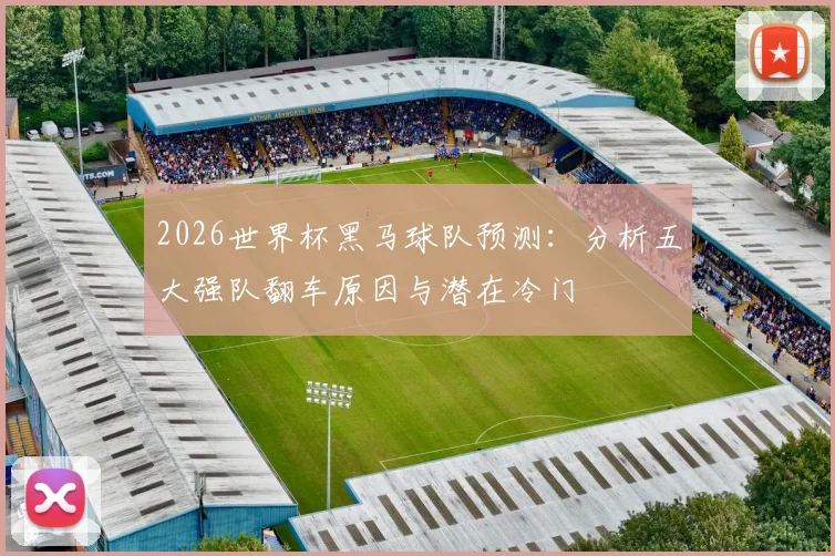 2026世界杯黑马球队预测:分析五大强队翻车原因与潜在冷门