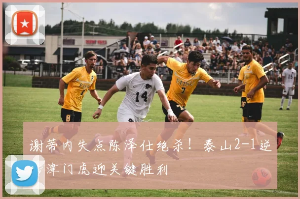 谢蒂内失点陈泽仕绝杀！泰山2-1逆转津门虎迎关键胜利