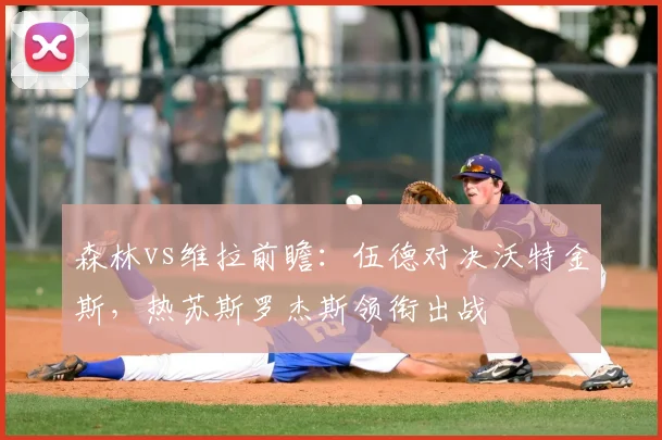森林vs维拉前瞻：伍德对决沃特金斯，热苏斯罗杰斯领衔出战
