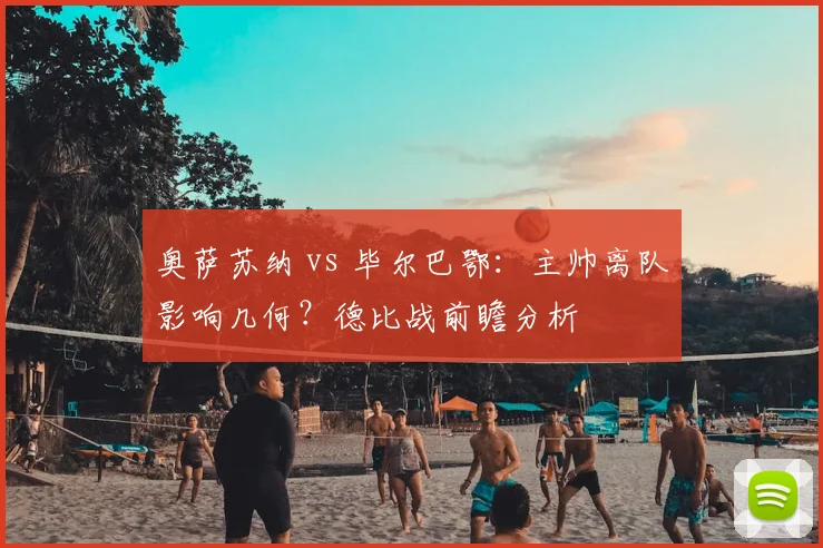 奥萨苏纳 vs 毕尔巴鄂：主帅离队影响几何？德比战前瞻分析