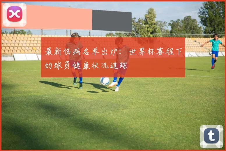 最新伤病名单出炉:世界杯赛程下的球员健康状况追踪