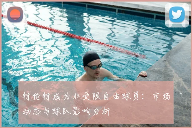 特伦特成为非受限自由球员：市场动态与球队影响分析